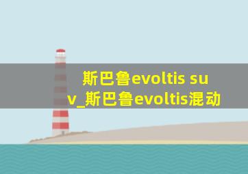 斯巴鲁evoltis suv_斯巴鲁evoltis混动